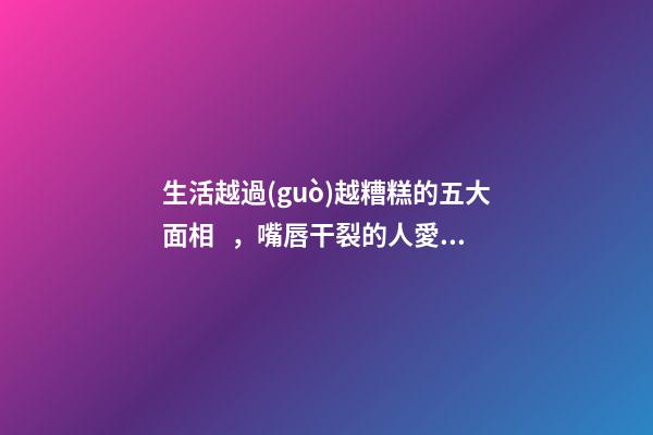 生活越過(guò)越糟糕的五大面相，嘴唇干裂的人愛(ài)比較